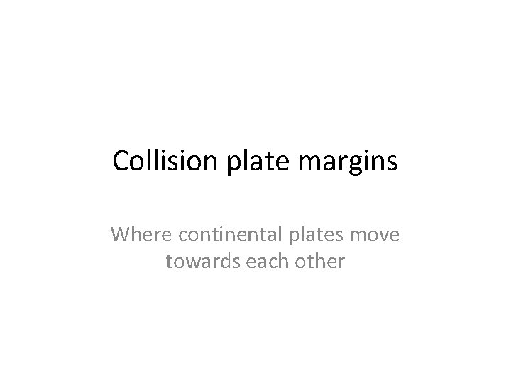 Collision plate margins Where continental plates move towards each other 