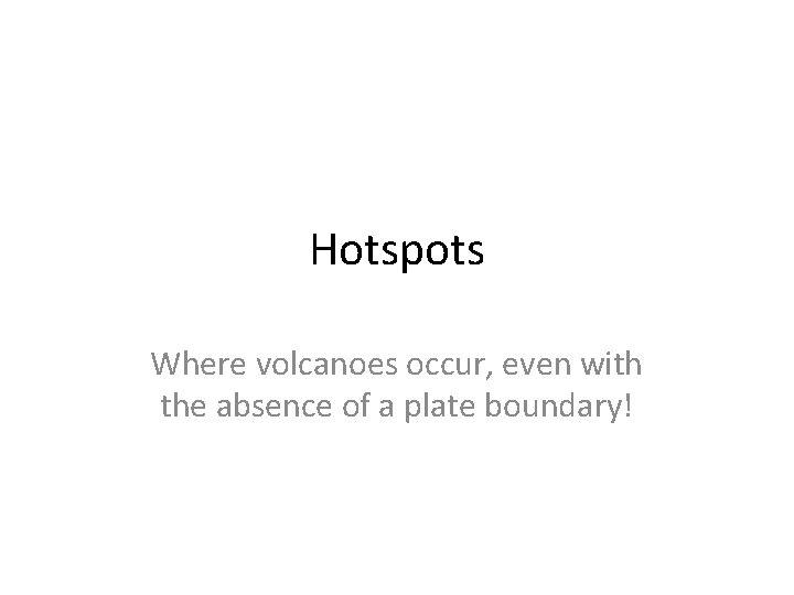 Hotspots Where volcanoes occur, even with the absence of a plate boundary! 