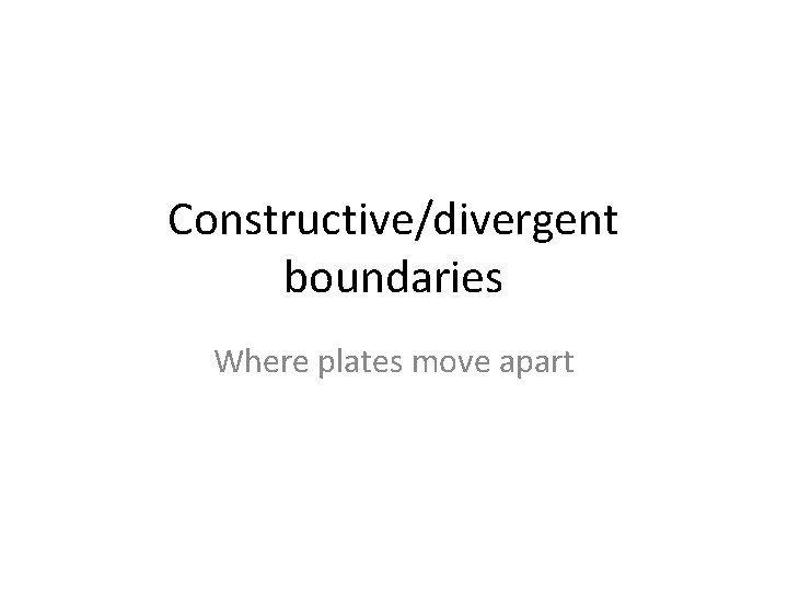 Constructive/divergent boundaries Where plates move apart 