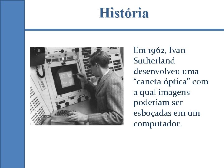 História Em 1962, Ivan Sutherland desenvolveu uma “caneta óptica” com a qual imagens poderiam