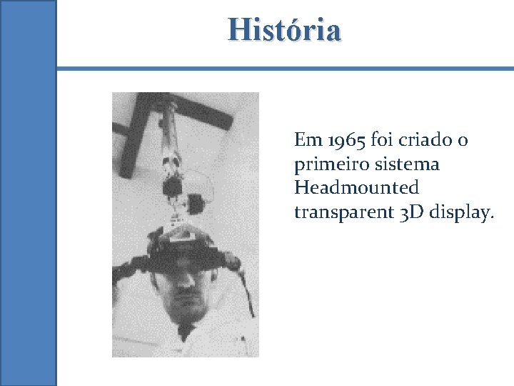 História Em 1965 foi criado o primeiro sistema Headmounted transparent 3 D display. 