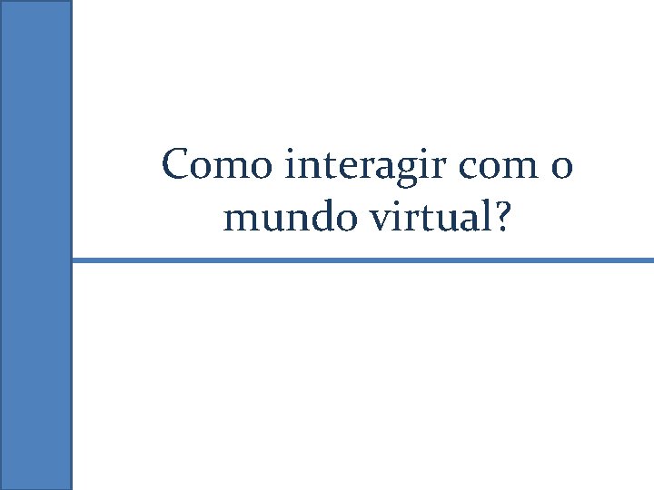 Como interagir com o mundo virtual? 