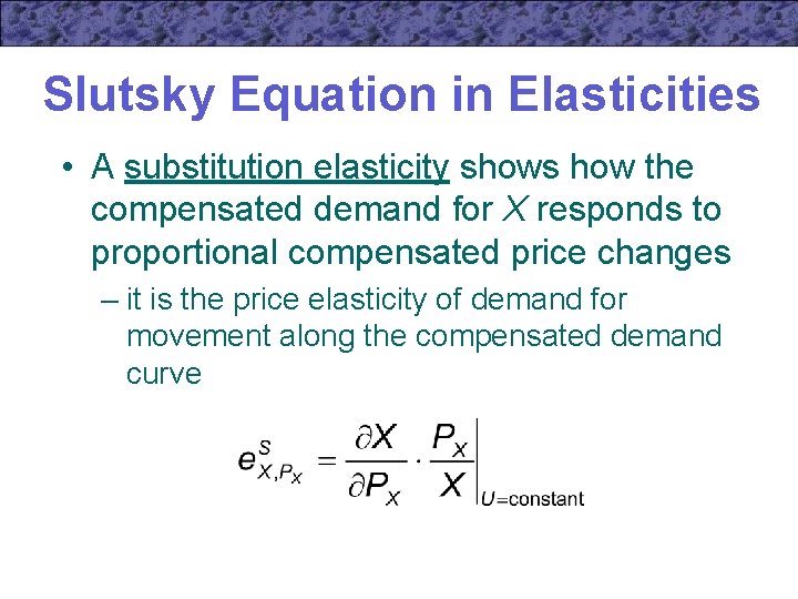Slutsky Equation in Elasticities • A substitution elasticity shows how the compensated demand for