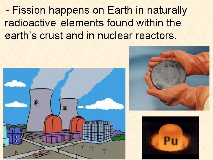 - Fission happens on Earth in naturally radioactive elements found within the earth’s crust