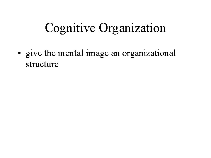 Cognitive Organization • give the mental image an organizational structure 