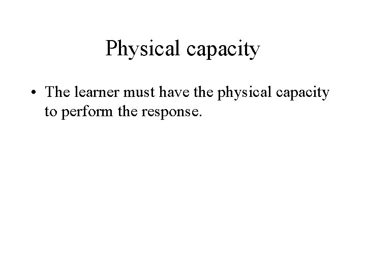 Physical capacity • The learner must have the physical capacity to perform the response.