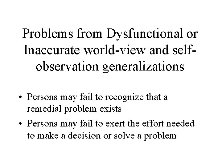 Problems from Dysfunctional or Inaccurate world-view and selfobservation generalizations • Persons may fail to