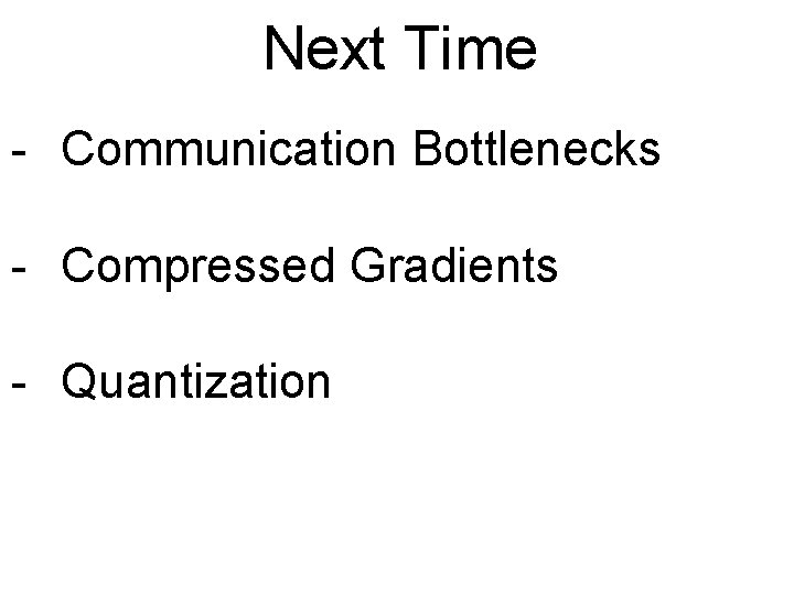 Next Time - Communication Bottlenecks - Compressed Gradients - Quantization 