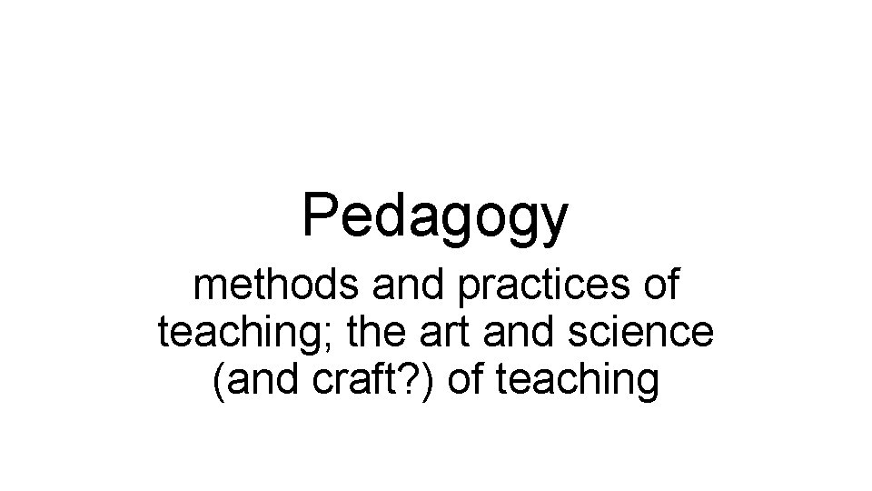 Pedagogy methods and practices of teaching; the art and science (and craft? ) of Pedagogy methods and practices of teaching; the art and science (and craft? ) of