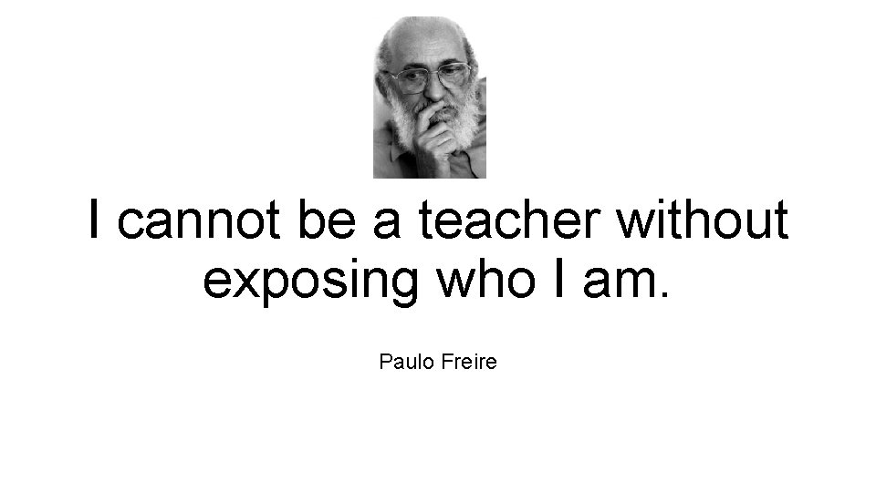 I cannot be a teacher without exposing who I am. Paulo Freire  I cannot be a teacher without exposing who I am. Paulo Freire