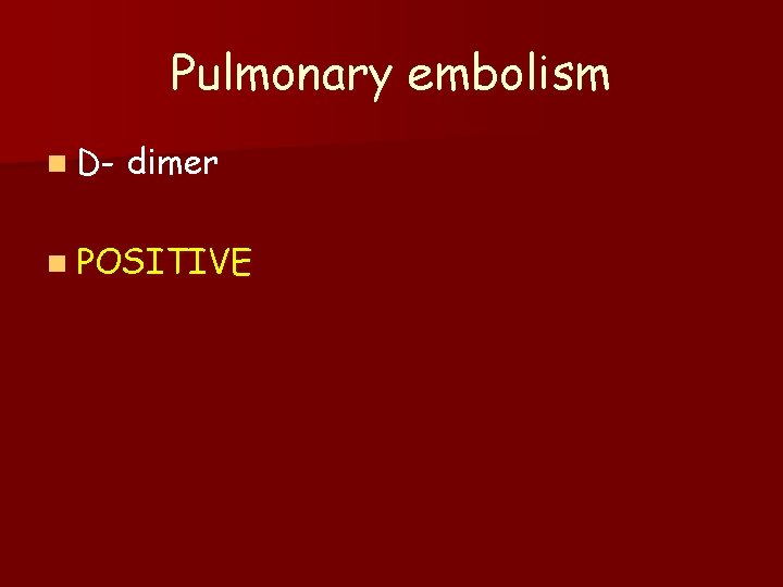 Pulmonary embolism n D- dimer n POSITIVE 