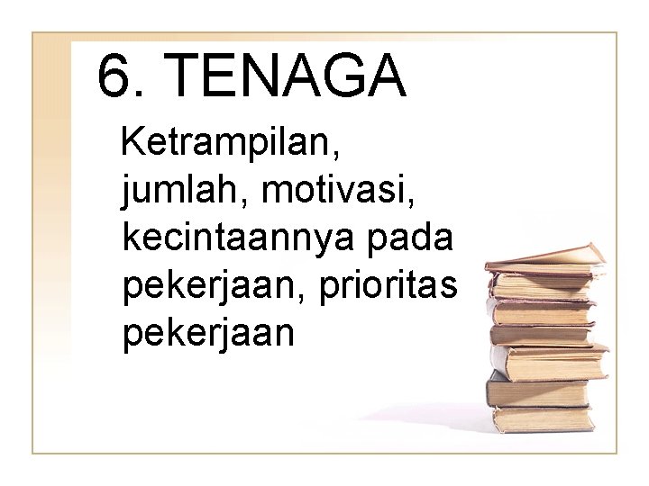 6. TENAGA Ketrampilan, jumlah, motivasi, kecintaannya pada pekerjaan, prioritas pekerjaan 