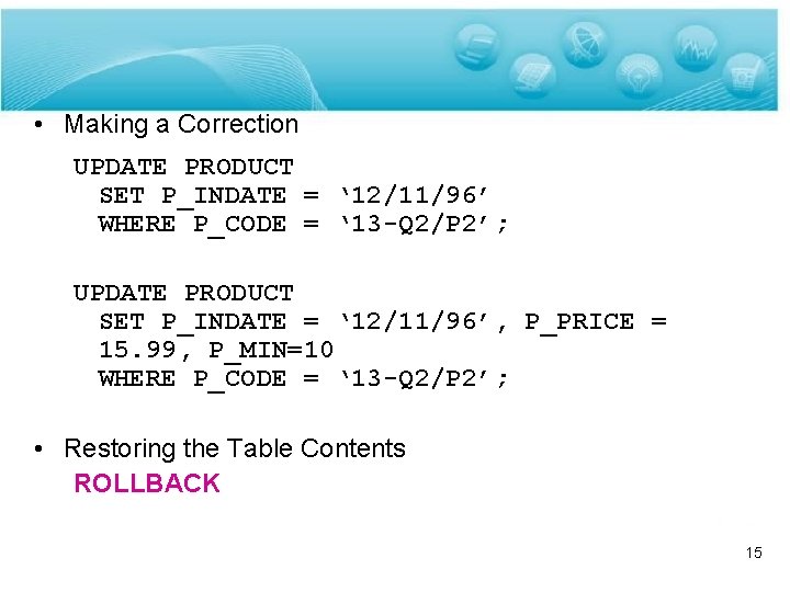 • Making a Correction UPDATE PRODUCT SET P_INDATE = ‘ 12/11/96’ WHERE P_CODE
