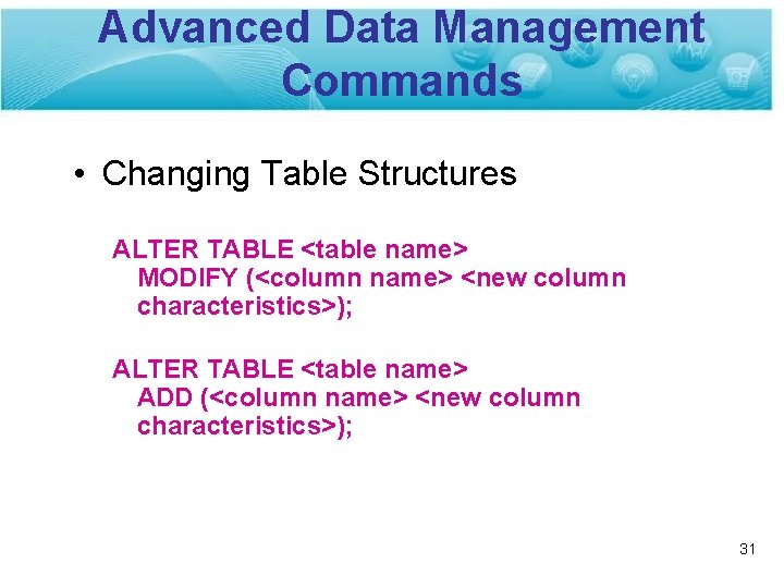 Advanced Data Management Commands • Changing Table Structures ALTER TABLE <table name> MODIFY (<column