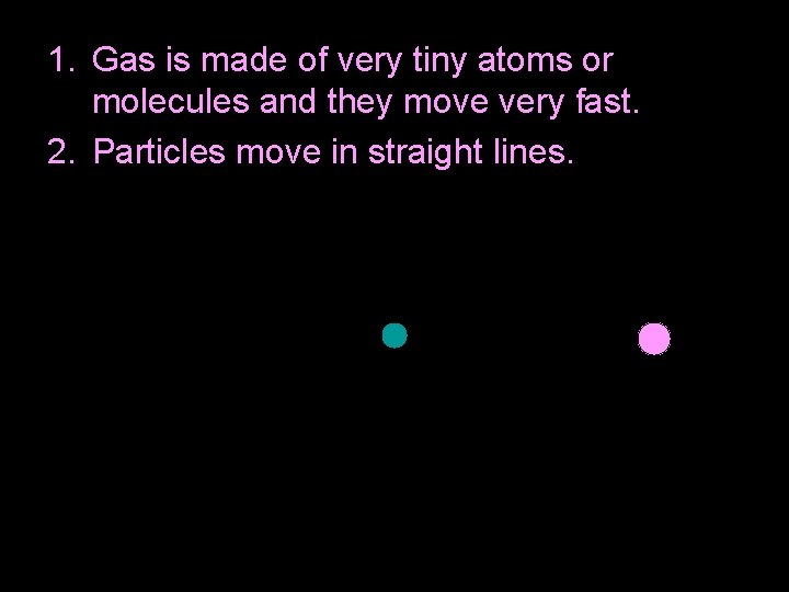 1. Gas is made of very tiny atoms or molecules and they move very