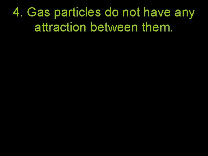4. Gas particles do not have any attraction between them.  4. Gas particles do not have any attraction between them.