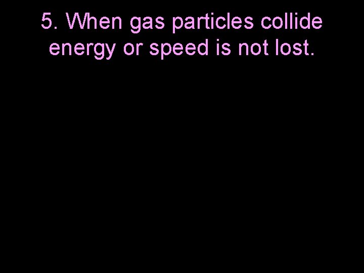 5. When gas particles collide energy or speed is not lost. 