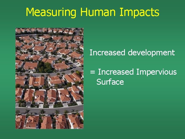 Measuring Human Impacts Increased development = Increased Impervious Surface 