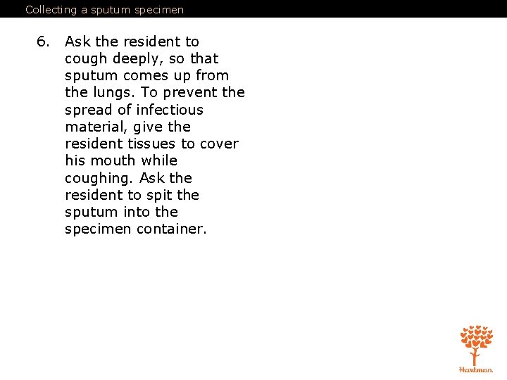 Collecting a sputum specimen 6. Ask the resident to cough deeply, so that sputum