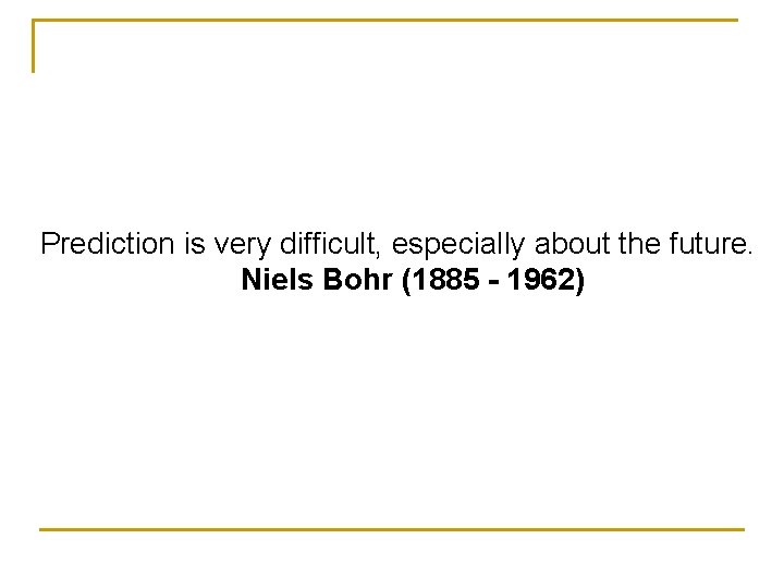 Prediction is very difficult, especially about the future. Niels Bohr (1885 - 1962) 