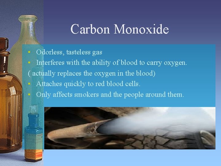 Carbon Monoxide • Odorless, tasteless gas • Interferes with the ability of blood to