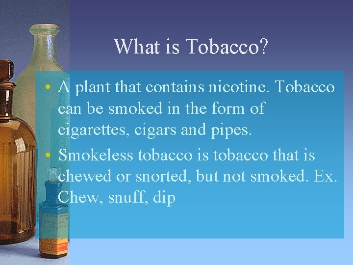 What is Tobacco? • A plant that contains nicotine. Tobacco can be smoked in