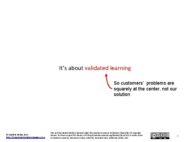 It’s about validated learning So customers’ problems are squarely at the center, not our