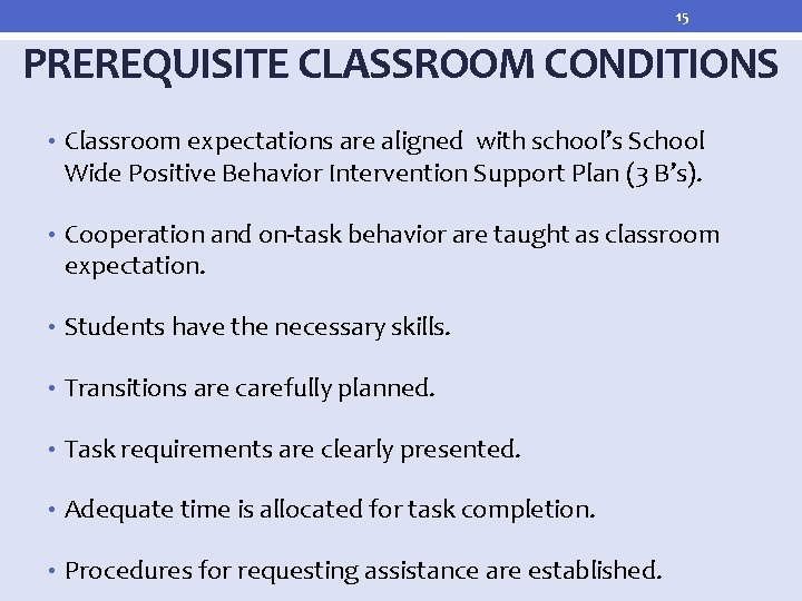 15 PREREQUISITE CLASSROOM CONDITIONS • Classroom expectations are aligned with school’s School Wide Positive