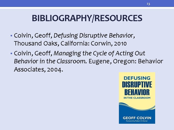 23 BIBLIOGRAPHY/RESOURCES • Colvin, Geoff, Defusing Disruptive Behavior, Thousand Oaks, California: Corwin, 2010 •