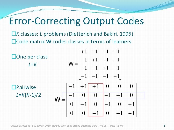 Error-Correcting Output Codes �K classes; L problems (Dietterich and Bakiri, 1995) �Code matrix W Error-Correcting Output Codes �K classes; L problems (Dietterich and Bakiri, 1995) �Code matrix W