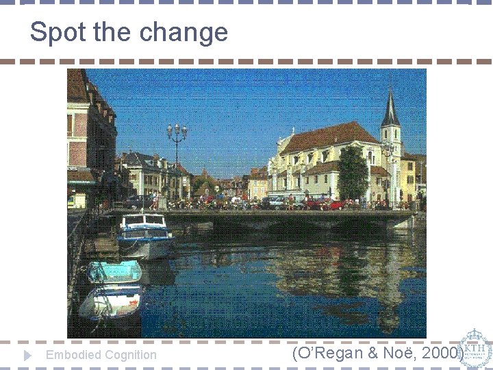 Spot the change Embodied Cognition (O’Regan & Noë, 2000) 