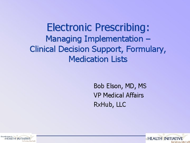 Electronic Prescribing: Managing Implementation – Clinical Decision Support, Formulary, Medication Lists Bob Elson, MD,