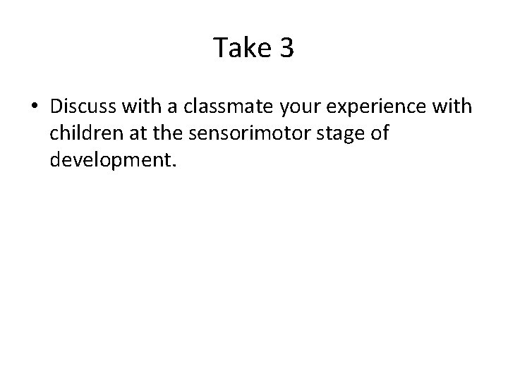 Take 3 • Discuss with a classmate your experience with children at the sensorimotor