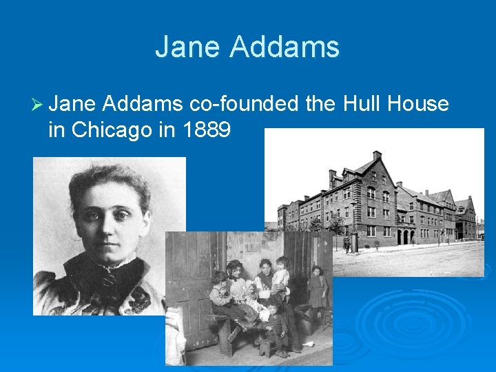 Jane Addams Ø Jane Addams co-founded the Hull House in Chicago in 1889 