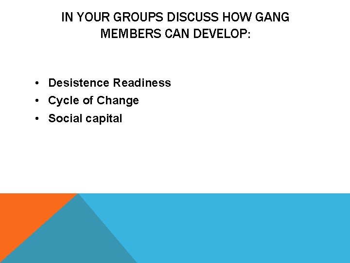 IN YOUR GROUPS DISCUSS HOW GANG MEMBERS CAN DEVELOP: • Desistence Readiness • Cycle