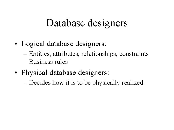 Database designers • Logical database designers: – Entities, attributes, relationships, constraints Business rules • Database designers • Logical database designers: – Entities, attributes, relationships, constraints Business rules •