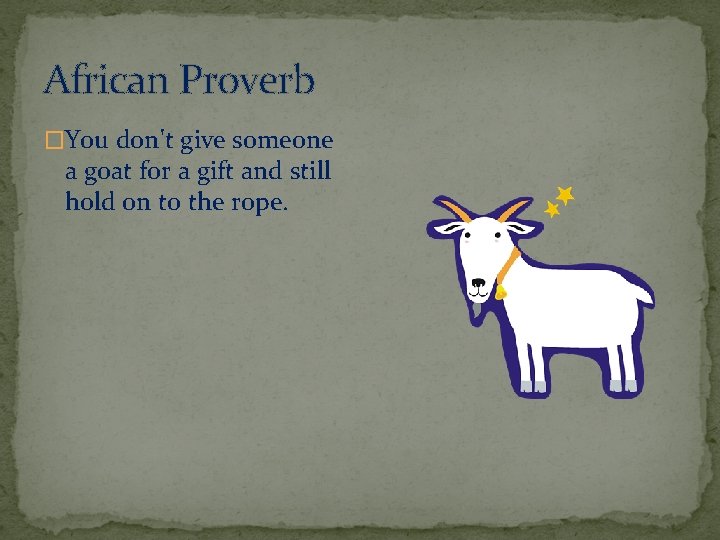 African Proverb �You don't give someone a goat for a gift and still hold