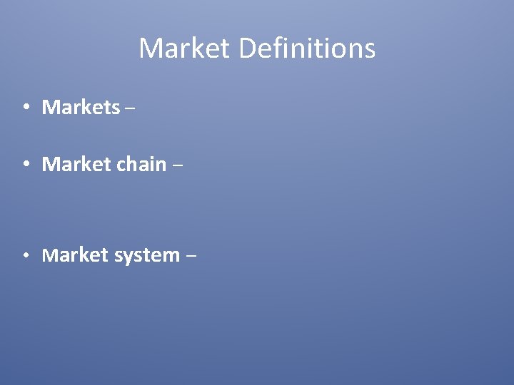 Market Definitions • Markets – • Market chain – • Market system – 