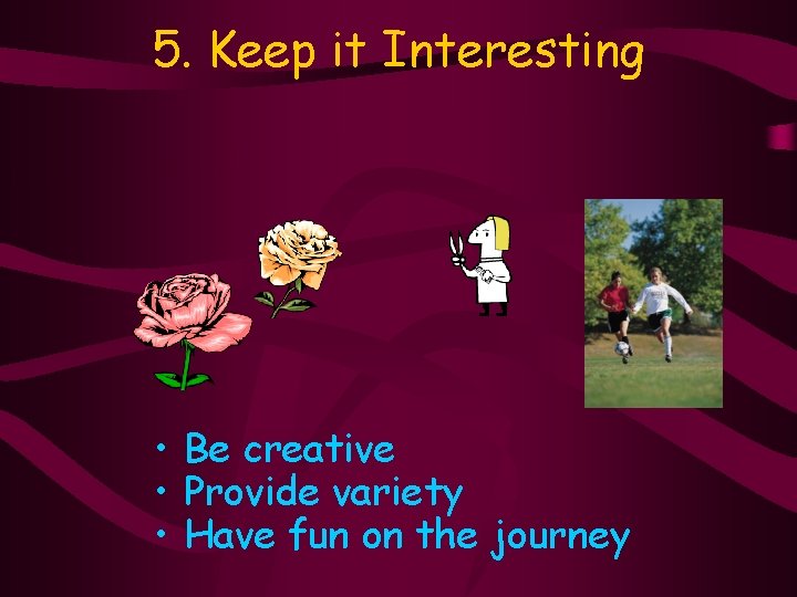 5. Keep it Interesting • Be creative • Provide variety • Have fun on
