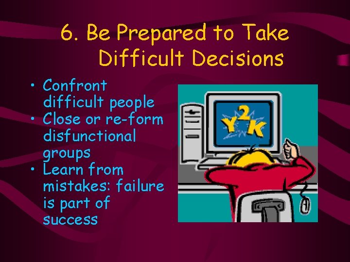 6. Be Prepared to Take Difficult Decisions • Confront difficult people • Close or