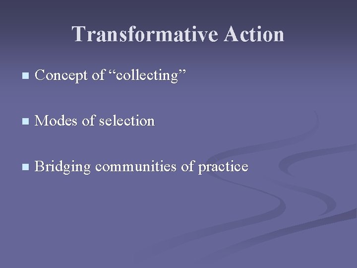 Transformative Action n Concept of “collecting” n Modes of selection n Bridging communities of