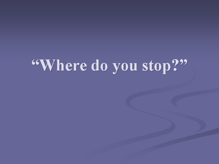 “Where do you stop? ” 