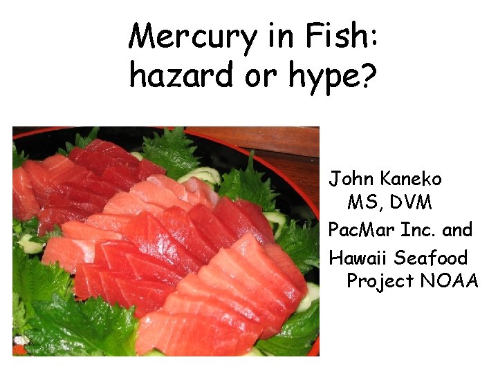 Mercury in Fish: hazard or hype? John Kaneko MS, DVM Pac. Mar Inc. and