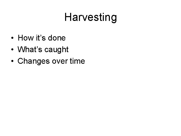 Harvesting • How it’s done • What’s caught • Changes over time 