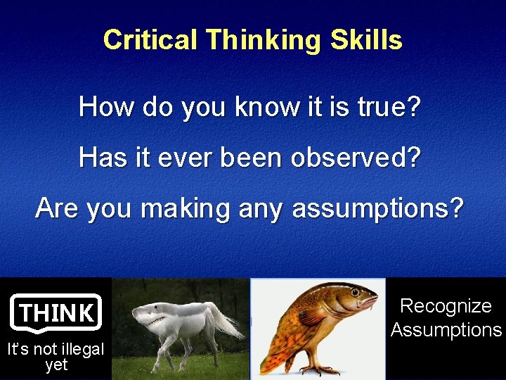 Critical Thinking Skills How do you know it is true? Has it ever been