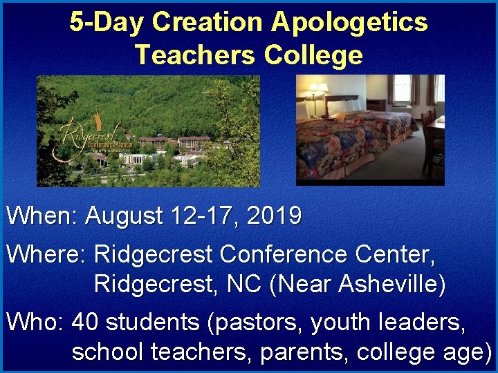 5 -Day Creation Apologetics Teachers College When: August 12 -17, 2019 Where: Ridgecrest Conference
