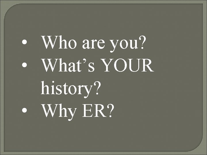  • Who are you? • What’s YOUR history? • Why ER? 