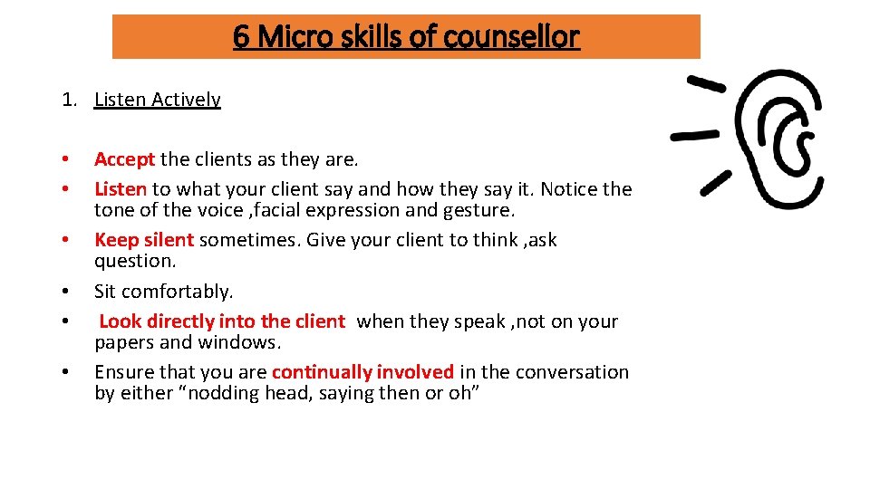6 Micro skills of counsellor 1. Listen Actively • • • Accept the clients