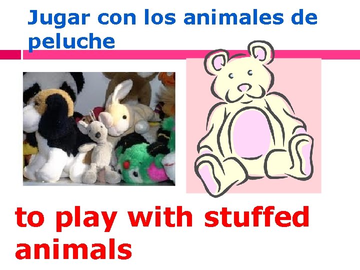 Jugar con los animales de peluche to play with stuffed animals 