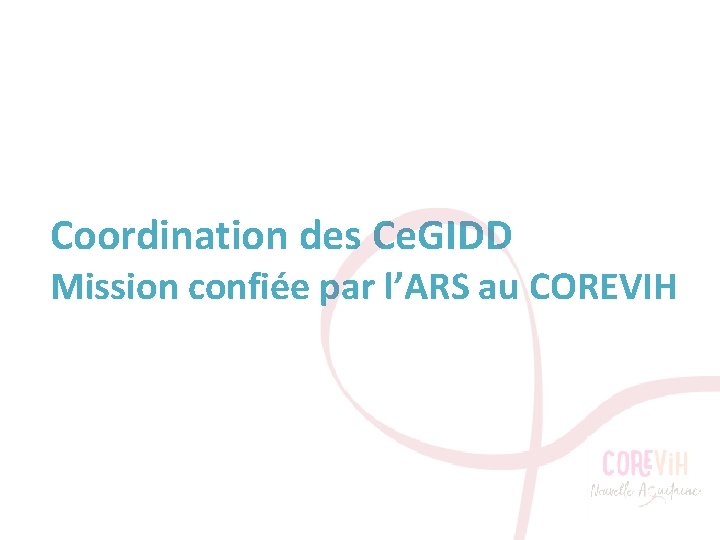 Coordination des Ce. GIDD Mission confiée par l’ARS au COREVIH 